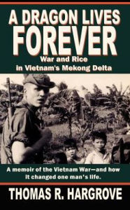 Title: A Dragon Lives Forever: War and Rice in Vietnam's Mekong Delta, Author: Thomas R Hargrove