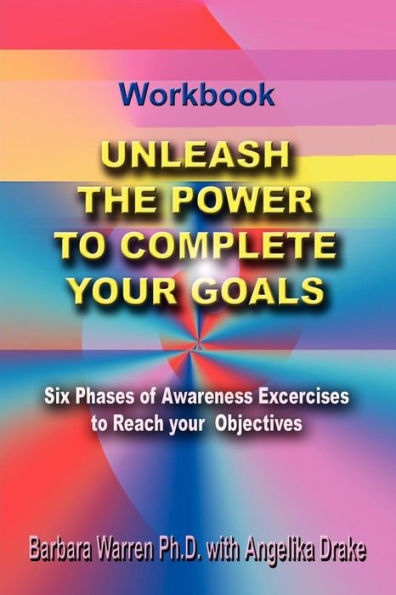 Unleash the Power To Complete Your Goals: Six Phases Of Awareness Exercises To Reach Your Objectives