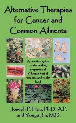Alternative Therapies for Cancer and Common Ailments: A practical guide to the healing properties of Chinese herbal remedies and health food