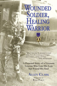 Title: Wounded Soldier, Healing Warrior: A Personal Story of a Vietnam Veteran Who Lost his Legs but Found His Soul, Author: Allen Clark