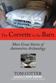 Title: The Corvette in the Barn: More Great Stories of Automotive Archaeology, Author: Tom Cotter