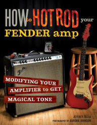 Title: How to Hot Rod Your Fender Amp: Modifying your Amplifier for Magical Tone, Author: Jeffrey Falla