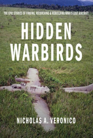 Title: Hidden Warbirds: The Epic Stories of Finding, Recovering, and Rebuilding WWII's Lost Aircraft, Author: Nicholas A. Veronico