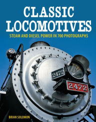 Title: Classic Locomotives: Steam and Diesel Power in 700 Photographs, Author: Brian Solomon