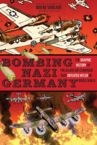 Downloading free ebooks to kindle fire Bombing Nazi Germany: The Graphic History of the Allied Air Campaign That Defeated Hitler in World War II in English RTF MOBI FB2 by Wayne Vansant