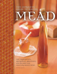 Title: The Complete Guide to Making Mead: The Ingredients, Equipment, Processes, and Recipes for Crafting Honey Wine, Author: Steve Piatz