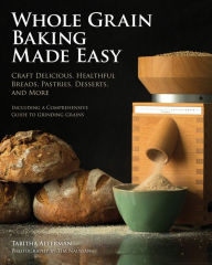 Title: Whole Grain Baking Made Easy: Craft Delicious, Healthful Breads, Pastries, Desserts, and More - Including a Comprehensive Guide to Grinding Grains, Author: Tabitha Alterman