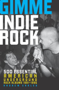 Title: Gimme Indie Rock: 500 Essential American Underground Rock Albums 1981-1996, Author: Andrew Earles