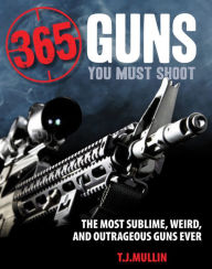 Title: 365 Guns You Must Shoot: The Most Sublime, Weird, and Outrageous Guns Ever, Author: T J Mullin