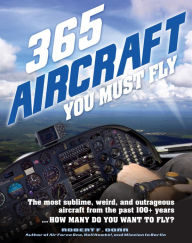 Title: 365 Aircraft You Must Fly: The most sublime, weird, and outrageous aircraft from the past 100+ years ... How many do you want to fly?, Author: Robert F. Dorr