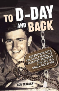 Title: To D-Day and Back: Adventures with the 507th Parachute Infantry Regiment and Life as a World War II POW: A memoir, Author: Bob Bearden