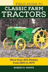 Title: Field Guide to Classic Farm Tractors: More than 400 Models from 1900 to 1970, Author: Robert N. Pripps
