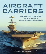 Title: Aircraft Carriers: The Illustrated History of the World's Most Important Warships, Author: Michael E. Haskew