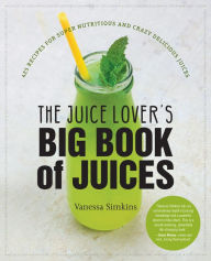 Title: The Juice Lover's Big Book of Juices: 425 Recipes for Super Nutritious and Crazy Delicious Juices, Author: Vanessa Simkins