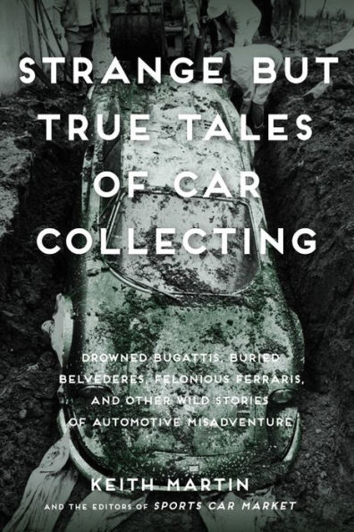 Strange But True Tales of Car Collecting: Drowned Bugattis, Buried Belvederes, Felonious Ferraris and other Wild Stories Automotive Misadventure