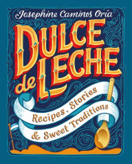 Title: Dulce de Leche: Recipes, Stories, & Sweet Traditions, Author: Josephine Caminos Oria