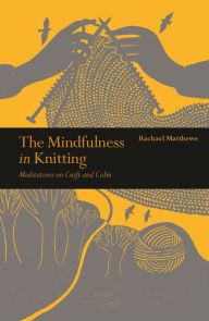 Title: The Mindfulness in Knitting: Meditations on Craft and Calm, Author: Rachael Matthews
