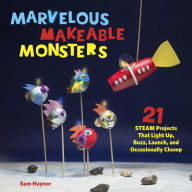 Title: Marvelous Makeable Monsters: 21 STEAM Projects That Light Up, Buzz, Launch, and Occasionally Chomp, Author: Sam Haynor