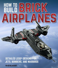 Title: How To Build Brick Airplanes: Detailed LEGO Designs for Jets, Bombers, and Warbirds, Author: Peter Blackert