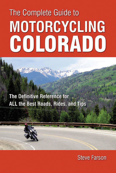 The Complete Guide to Motorcycling Colorado: The Definitive Reference for ALL the Best Roads, Rides, and Tips