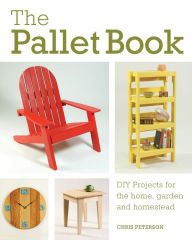 Title: The Pallet Book: DIY Projects for the Home, Garden, and Homestead, Author: Chris Peterson