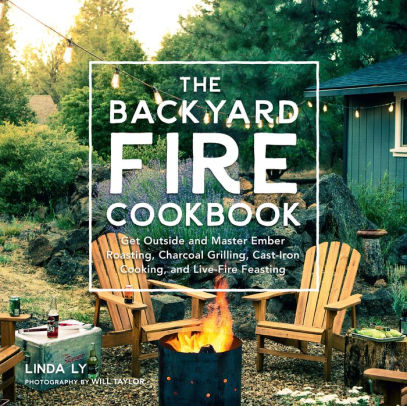 The Backyard Fire Cookbook Get Outside And Master Ember Roasting Charcoal Grilling Cast Iron Cooking And Live Fire Feastinghardcover - 