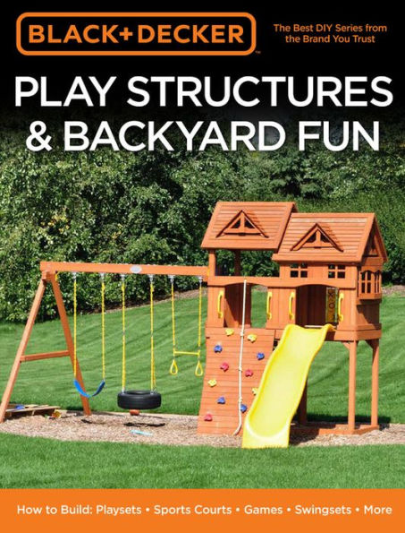 Black & Decker Play Structures Backyard Fun: How to Build: Playsets - Sports Courts Games Swingsets More