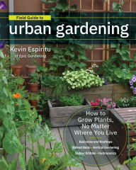 Title: Field Guide to Urban Gardening: How to Grow Plants, No Matter Where You Live: Raised Beds * Vertical Gardening * Indoor Edibles * Balconies and Rooftops * Hydroponics, Author: Kevin Espiritu