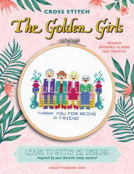 Title: Cross Stitch The Golden Girls: Learn to stitch 12 designs inspired by your favorite sassy seniors! Includes materials to make two projects!, Author: Haley Pierson-Cox