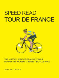 Title: Speed Read Tour de France: The History, Strategies and Intrigue Behind the World's Greatest Bicycle Race, Author: John Wilcockson