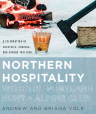 Title: Northern Hospitality with The Portland Hunt + Alpine Club: A Celebration of Cocktails, Cooking, and Coming Together, Author: Andrew Volk