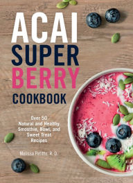 Title: Acai Super Berry Cookbook: Over 50 Natural and Healthy Smoothie, Bowl, and Sweet Treat Recipes, Author: Melissa Petitto R.D.