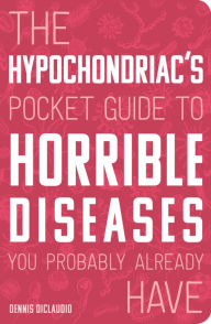 Title: The Hypochondriac's Pocket Guide to Horrible Diseases You Probably Already Have, Author: Dennis DiClaudio