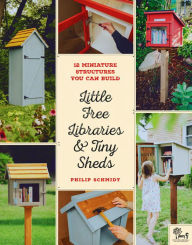 Title: Little Free Libraries & Tiny Sheds: 12 Miniature Structures You Can Build, Author: Philip Schmidt