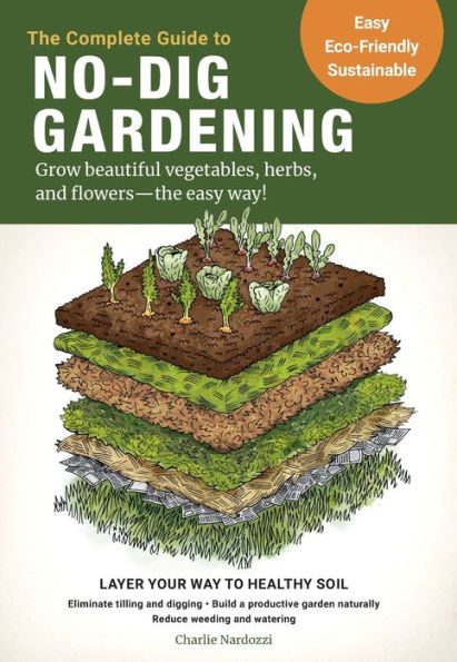 The Complete Guide to No-Dig Gardening: Grow beautiful vegetables, herbs, and flowers - the easy way! Layer Your Way to Healthy Soil-Eliminate tilling and digging-Build a productive garden naturally-Reduce weeding and watering