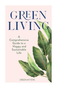 Title: Green Living: A Comprehensive Guide to a Happy and Sustainable Life, Author: Green Matters