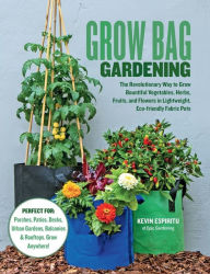 Grow Bag Gardening: The revolutionary way to grow bountiful vegetables, herbs, fruits, and flowers in lightweight, eco-friendly fabric pots.