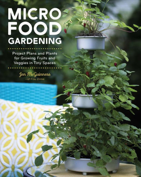 Micro Food Gardening: Project Plans and Plants for Growing Fruits and Veggies in Tiny Spaces