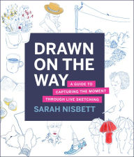 Title: Drawn on the Way: A Guide to Capturing the Moment Through Live Sketching, Author: Sarah Nisbett