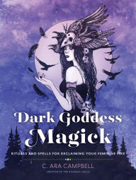 Title: Dark Goddess Magick: Rituals and Spells for Reclaiming Your Feminine Fire, Author: C. Ara Campbell