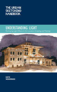 Title: The Urban Sketching Handbook Understanding Light: Portraying Light Effects in On-Location Drawing and Painting, Author: Katie Woodward