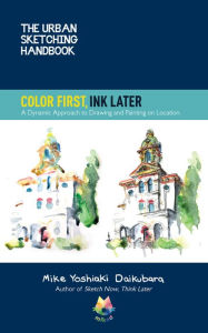 Ebook for it free download The Urban Sketching Handbook Color First, Ink Later: A Dynamic Approach to Drawing and Painting on Location by 