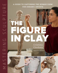 Electronic book free download Mastering Sculpture: The Figure in Clay: A Guide to Capturing the Human Form for Ceramic Artists by Cristina Cordova, Leslie Ferrin in English