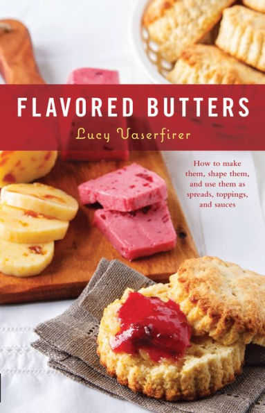 Flavored Butters: How to Make Them, Shape and Use Them as Spreads, Toppings, Sauces