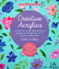 Title: Creative Acrylics: A Step-by-Step Beginner's Guide to Creating with Paint & Mediums - Create Paintings Filled with Color, Texture, Unique Effects & More!, Author: Carla Co Chua