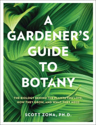 Title: A Gardener's Guide to Botany: The biology behind the plants you love, how they grow, and what they need, Author: Scott Zona