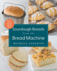 Title: Sourdough Breads from the Bread Machine: 100 Surefire Recipes for Everyday Loaves, Artisan Breads, Baguettes, Bagels, Rolls, and More, Author: Michelle Anderson