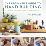 Title: The Beginner's Guide to Hand Building: Functional and Sculptural Projects for the Home Potter, Author: Sunshine Cobb