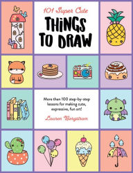 Title: 101 Super Cute Things to Draw: More than 100 step-by-step lessons for making cute, expressive, fun art!, Author: Lauren Bergstrom