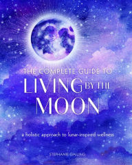 Title: The Complete Guide to Living by the Moon: A Holistic Approach to Lunar-Inspired Wellness, Author: Stephanie Gailing